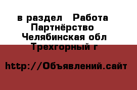  в раздел : Работа » Партнёрство . Челябинская обл.,Трехгорный г.